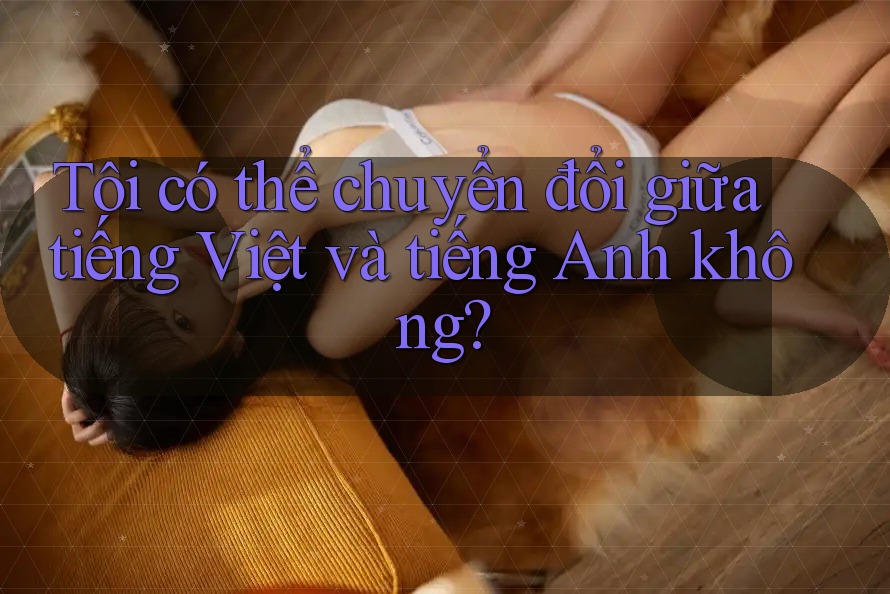 Tôi có thể chuyển đổi giữa tiếng Việt và tiếng Anh không?
