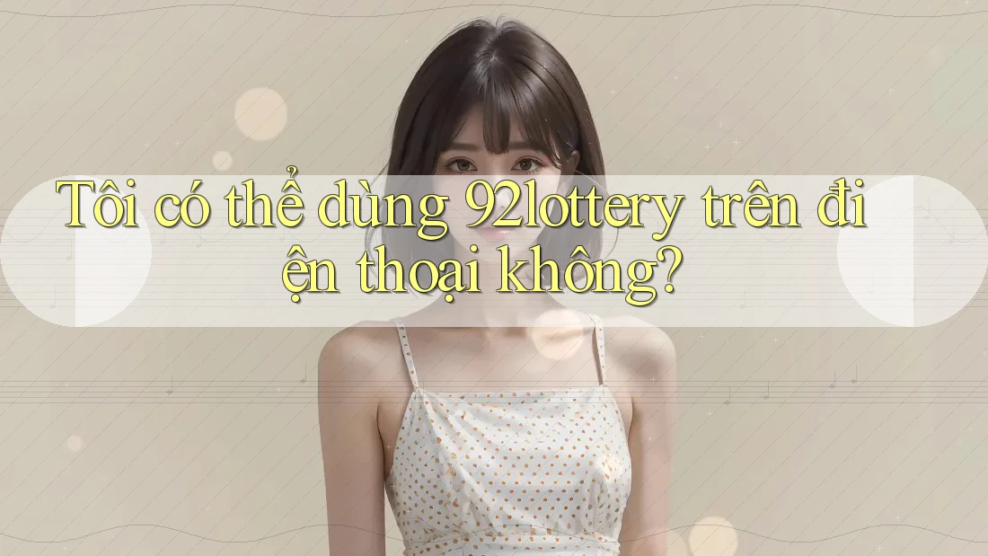 Tôi có thể dùng 92lottery trên điện thoại không? Tôi có thể dùng 92lottery trên điện thoại không?
