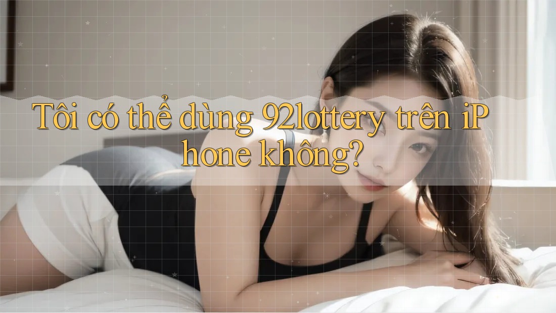Tôi có thể dùng 92lottery trên iPhone không?