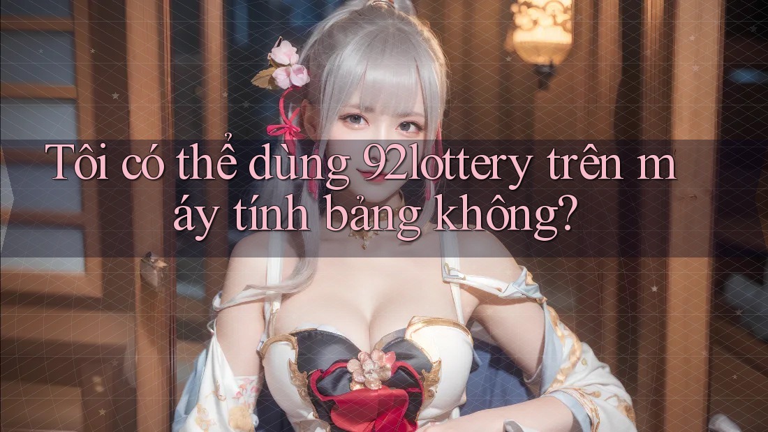 Tôi có thể dùng 92lottery trên máy tính bảng không? Tôi có thể dùng 92lottery trên máy tính bảng không?