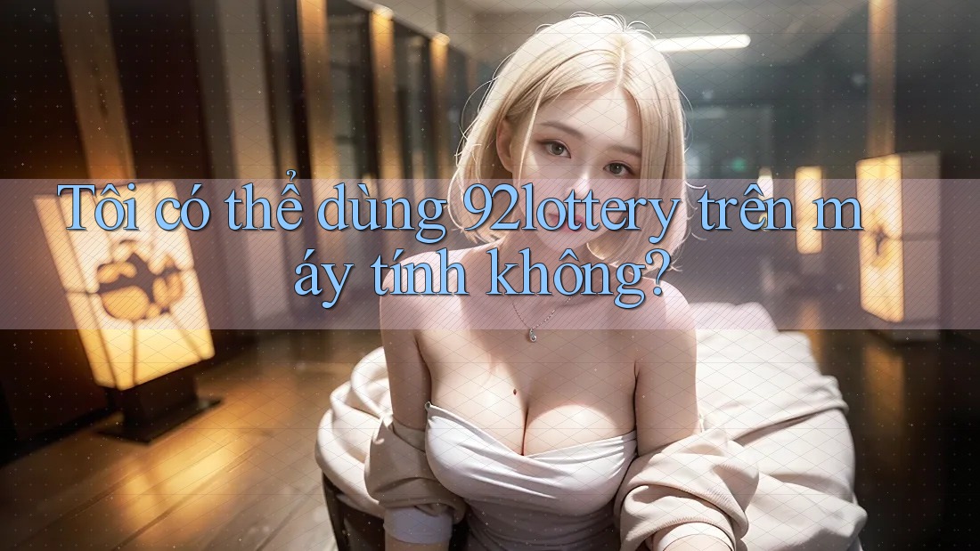 Tôi có thể dùng 92lottery trên máy tính không?
