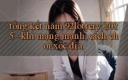 tổng kết năm 92lottery 2025   khi mạng mạnh, cách chơi xóc đĩa