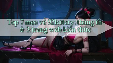 Top 7 mẹo về 92lottery tháng thứ 3 trang web kiến thức