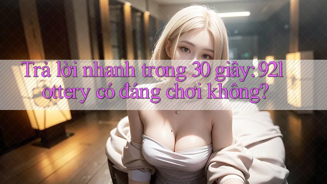 Trả lời nhanh trong 30 giây: 92lottery có đáng chơi không? Trả lời nhanh trong 30 giây: 92lottery có đáng chơi không?