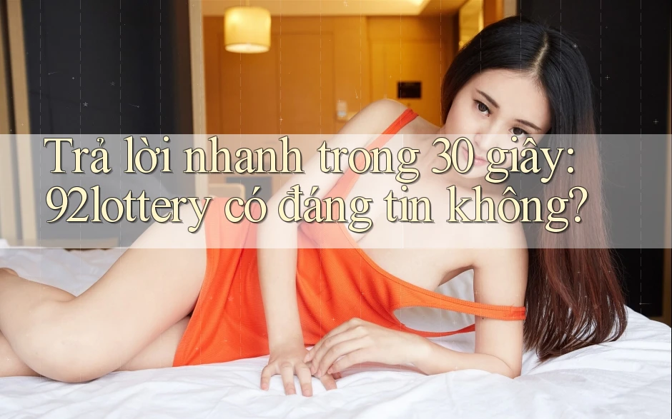Trả lời nhanh trong 30 giây: 92lottery có đáng tin không?