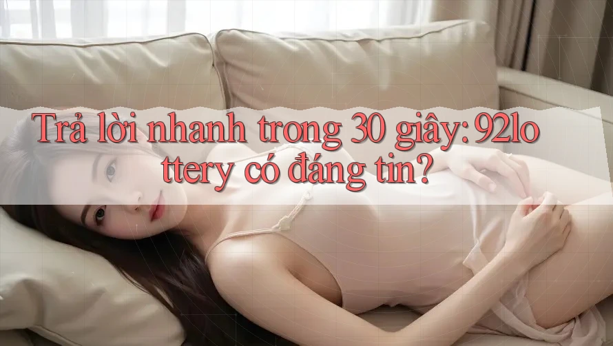 Trả lời nhanh trong 30 giây: 92lottery có đáng tin? Trả lời nhanh trong 30 giây: 92lottery có đáng tin?