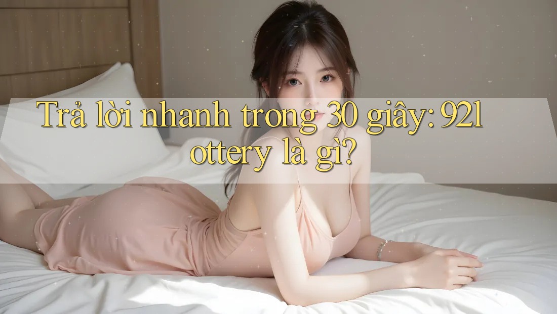 Trả lời nhanh trong 30 giây - 92lottery là gì? Trả lời nhanh trong 30 giây - 92lottery là gì?