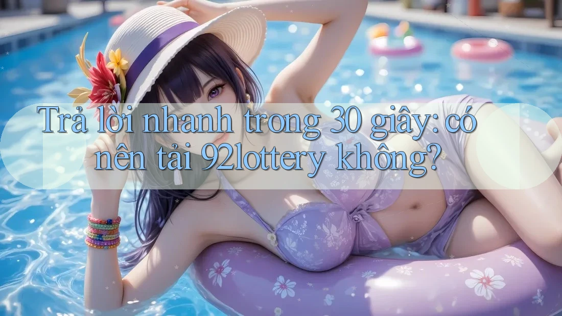 Trả lời nhanh trong 30 giây: có nên tải 92lottery không? Trả lời nhanh trong 30 giây: có nên tải 92lottery không?