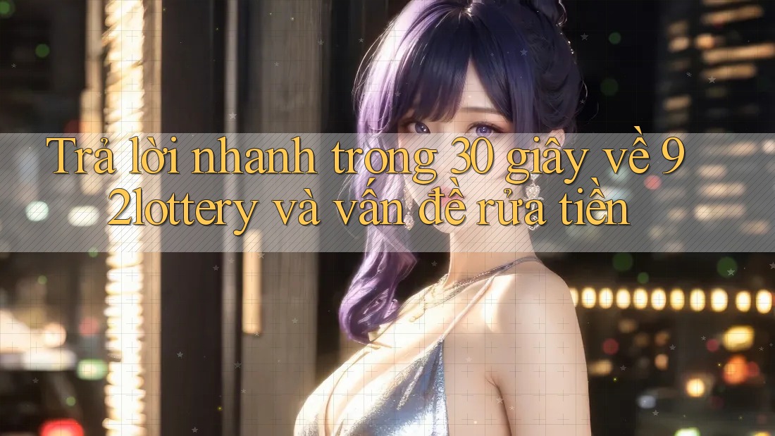 Trả lời nhanh trong 30 giây về 92lottery và vấn đề rửa tiền Trả lời nhanh trong 30 giây về 92lottery và vấn đề rửa tiền