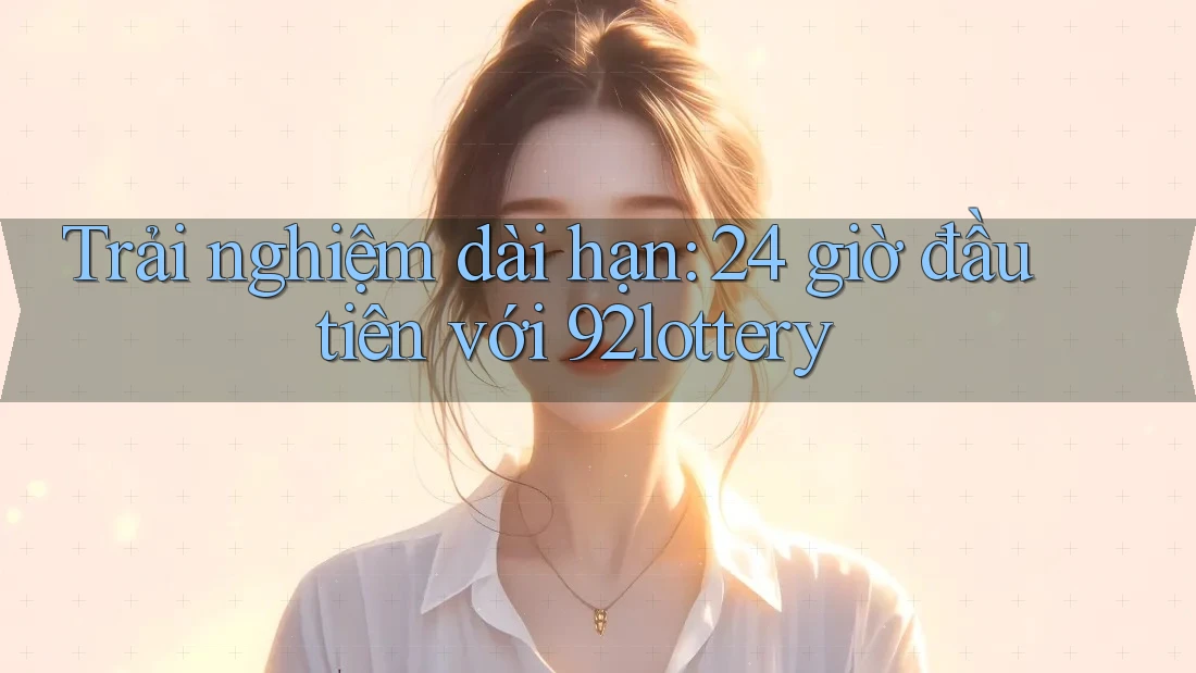 Trải nghiệm dài hạn: 24 giờ đầu tiên với 92lottery Trải nghiệm dài hạn: 24 giờ đầu tiên với 92lottery