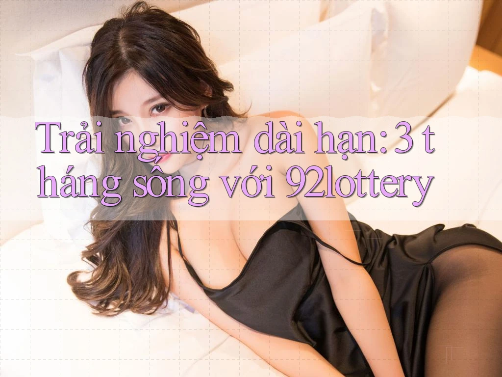 Trải nghiệm dài hạn: 3 tháng sống với 92lottery