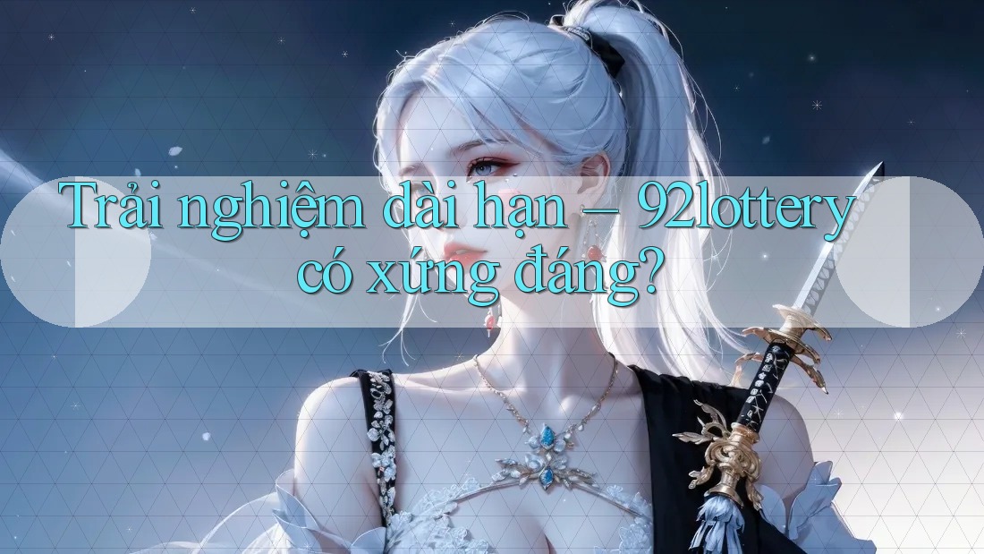 Trải nghiệm dài hạn – 92lottery có xứng đáng?