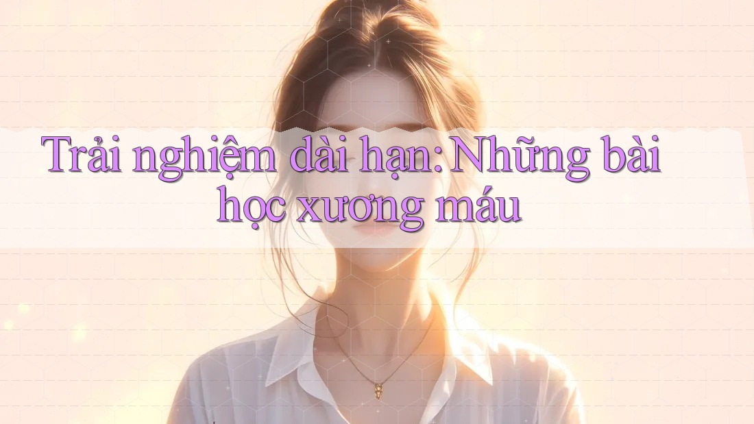 Trải nghiệm dài hạn: Những bài học xương máu