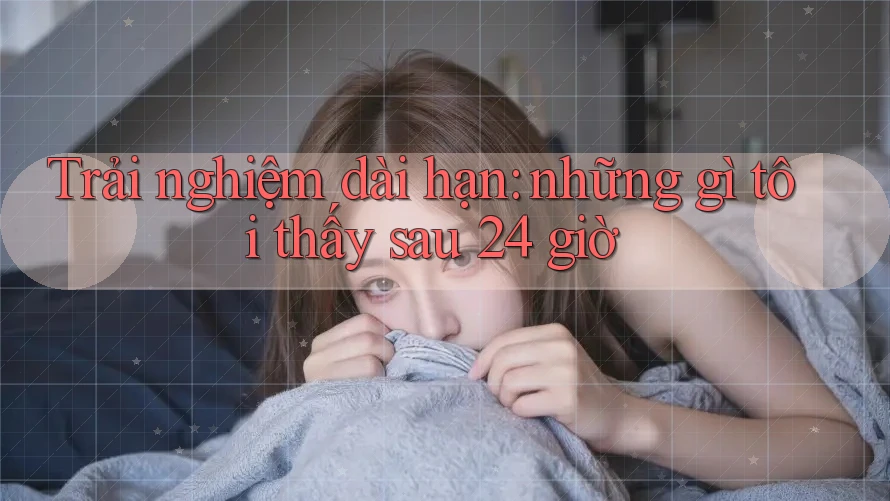 Trải nghiệm dài hạn: những gì tôi thấy sau 24 giờ Trải nghiệm dài hạn: những gì tôi thấy sau 24 giờ