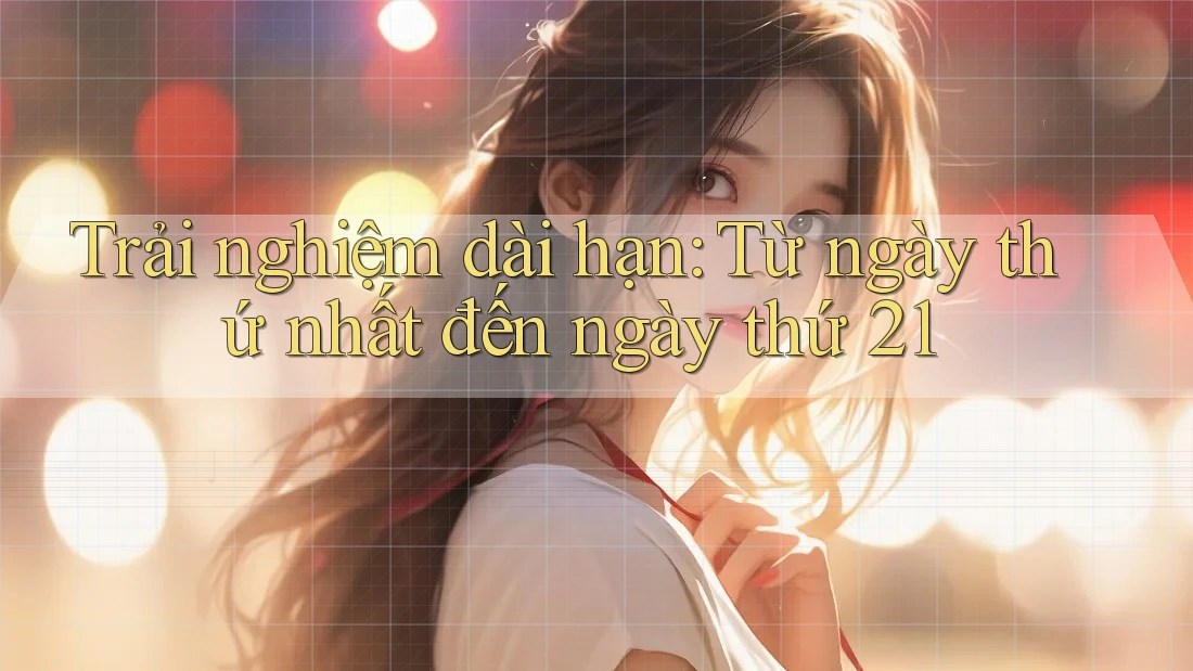 Trải nghiệm dài hạn: Từ ngày thứ nhất đến ngày thứ 21