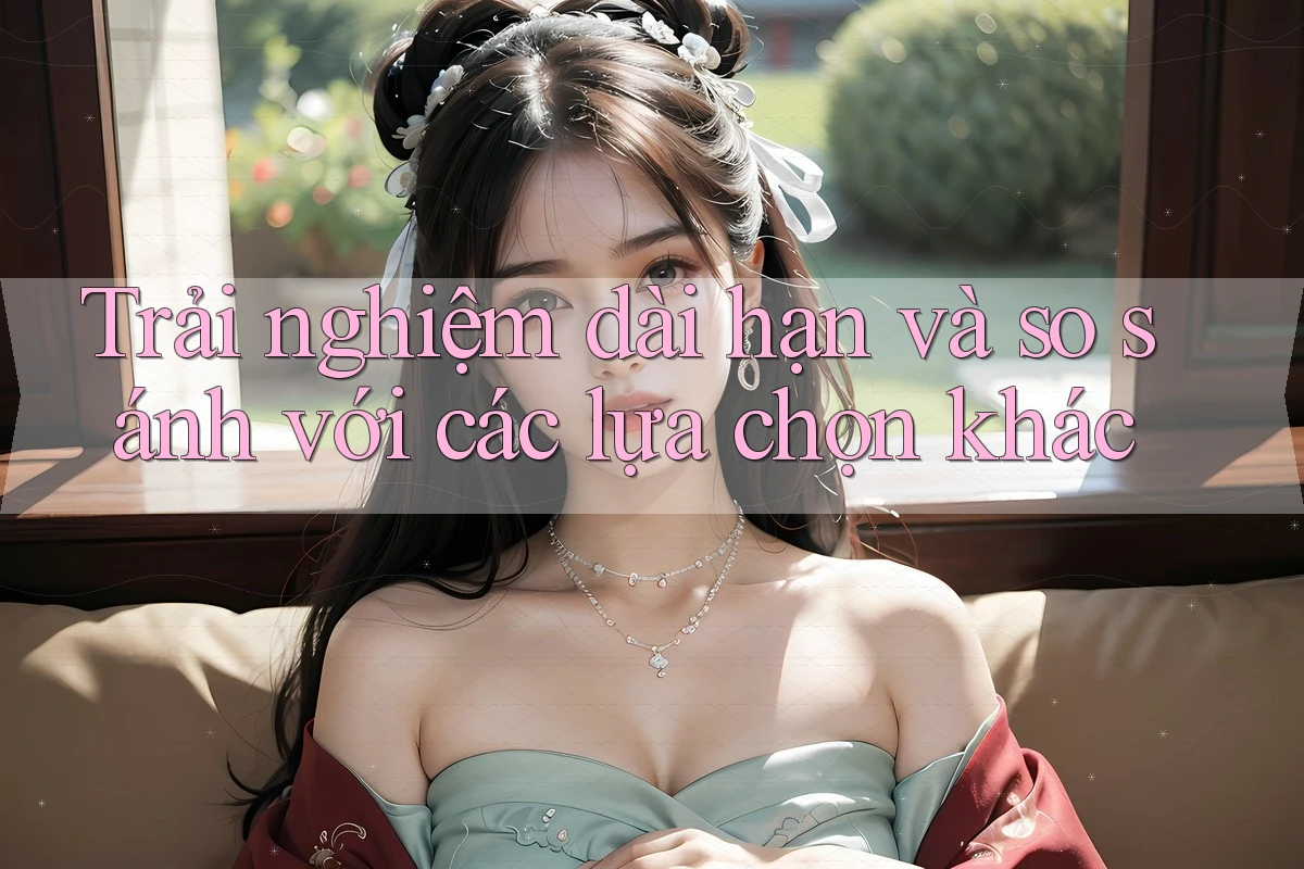 Trải nghiệm dài hạn và so sánh với các lựa chọn khác