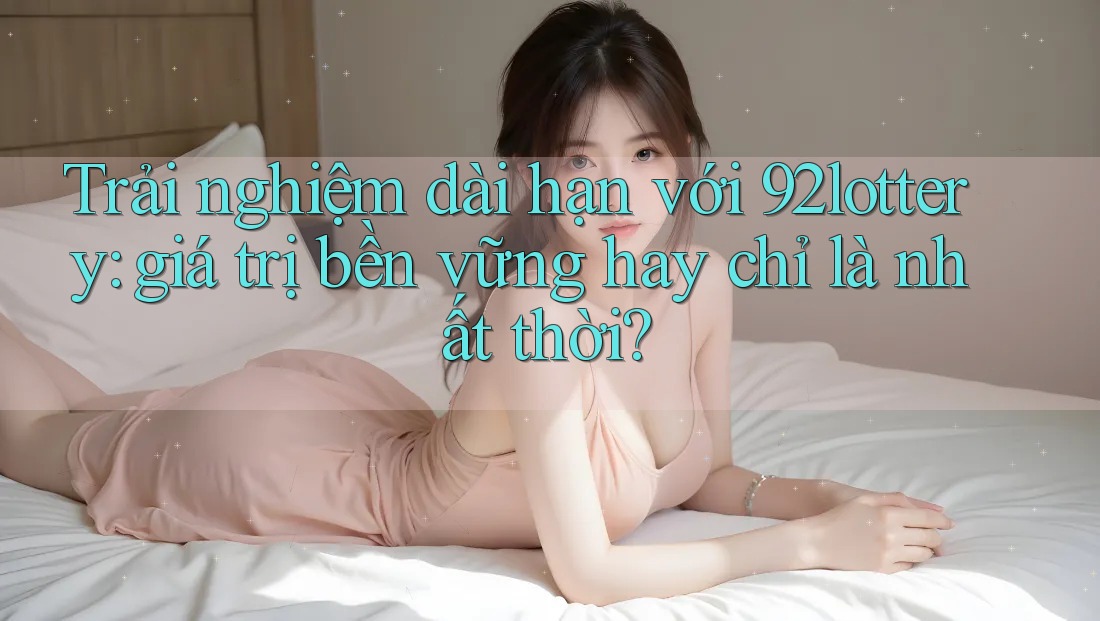 Trải nghiệm dài hạn với 92lottery: giá trị bền vững hay chỉ là nhất thời? Trải nghiệm dài hạn với 92lottery: giá trị bền vững hay chỉ là nhất thời?
