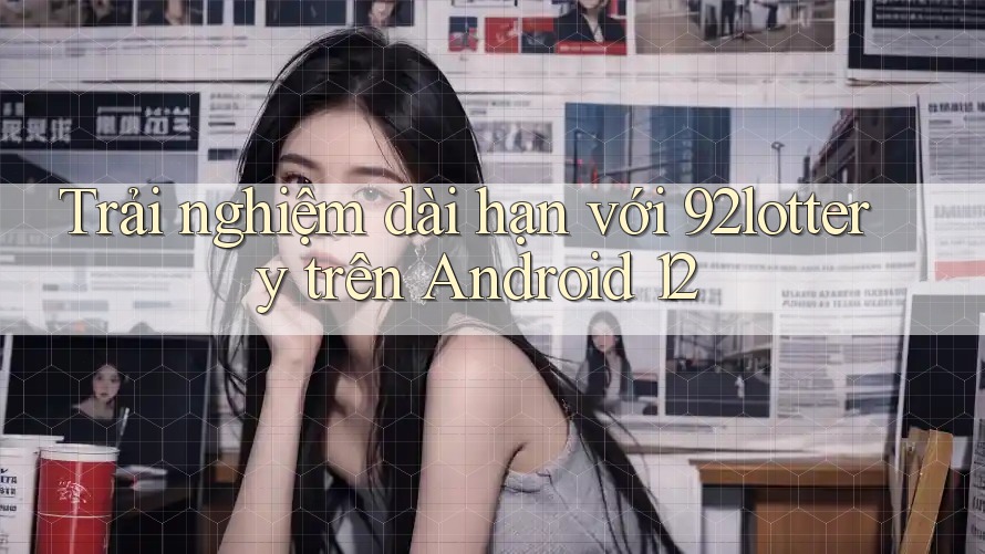 Trải nghiệm dài hạn với 92lottery trên Android 12