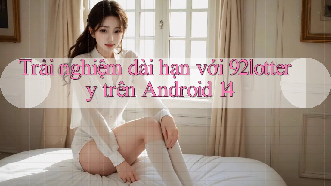 Trải nghiệm dài hạn với 92lottery trên Android 14 Trải nghiệm dài hạn với 92lottery trên Android 14