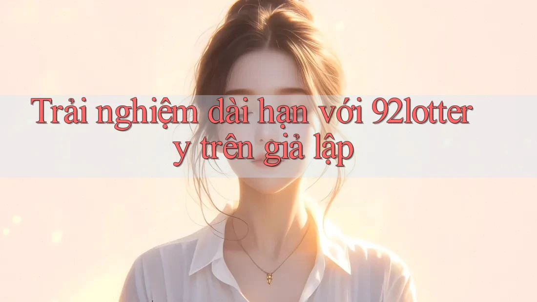 Trải nghiệm dài hạn với 92lottery trên giả lập