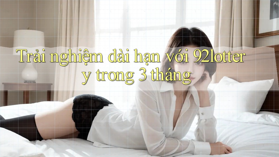 Trải nghiệm dài hạn với 92lottery trong 3 tháng Trải nghiệm dài hạn với 92lottery trong 3 tháng