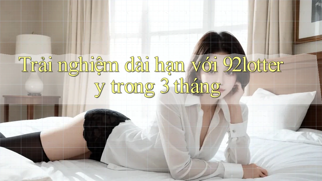 Trải nghiệm dài hạn với 92lottery trong 3 tháng