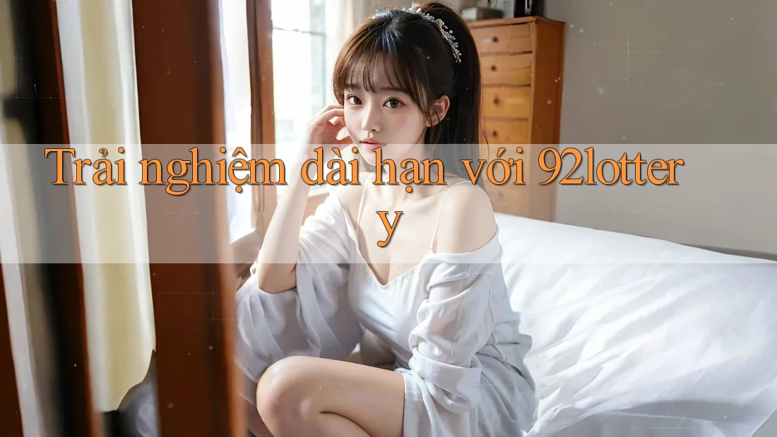 Trải nghiệm dài hạn với 92lottery