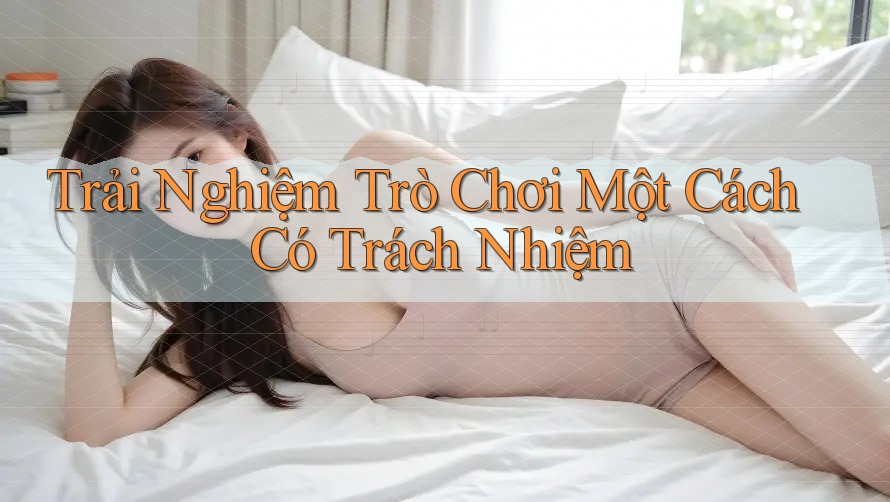 Trải Nghiệm Trò Chơi Một Cách Có Trách Nhiệm