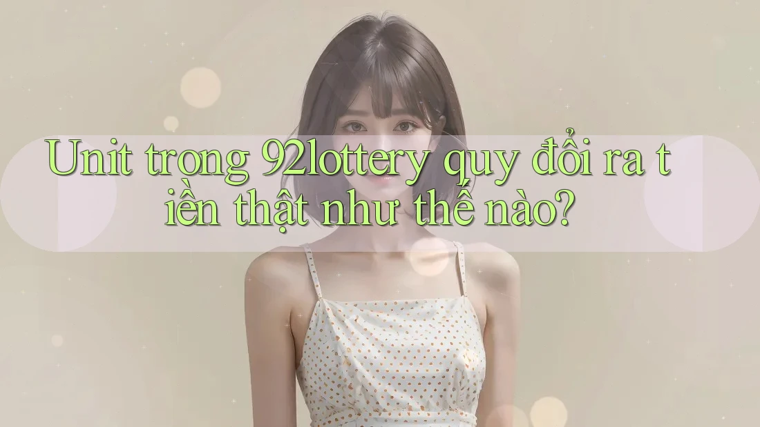 Unit trong 92lottery quy đổi ra tiền thật như thế nào?