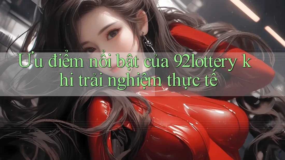Ưu điểm nổi bật của 92lottery khi trải nghiệm thực tế