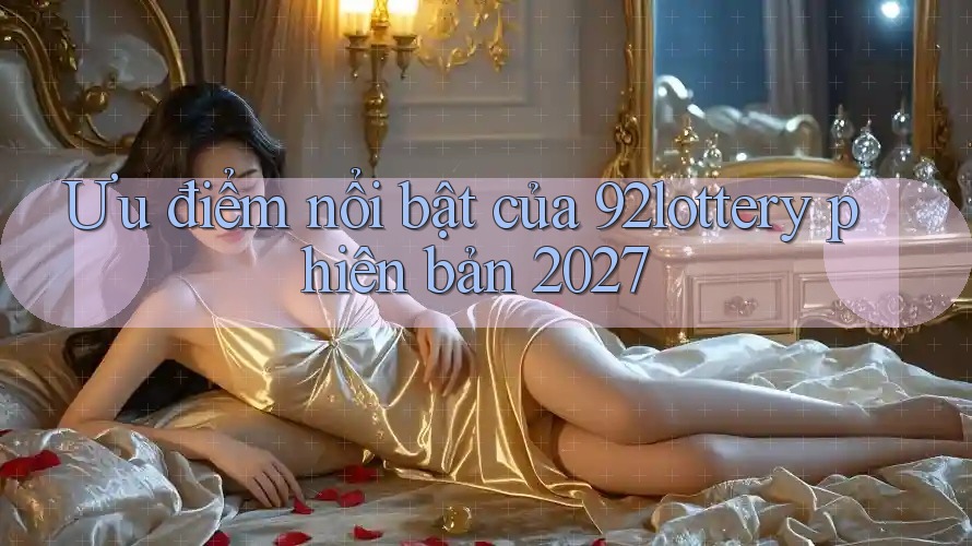 Ưu điểm nổi bật của 92lottery phiên bản 2027