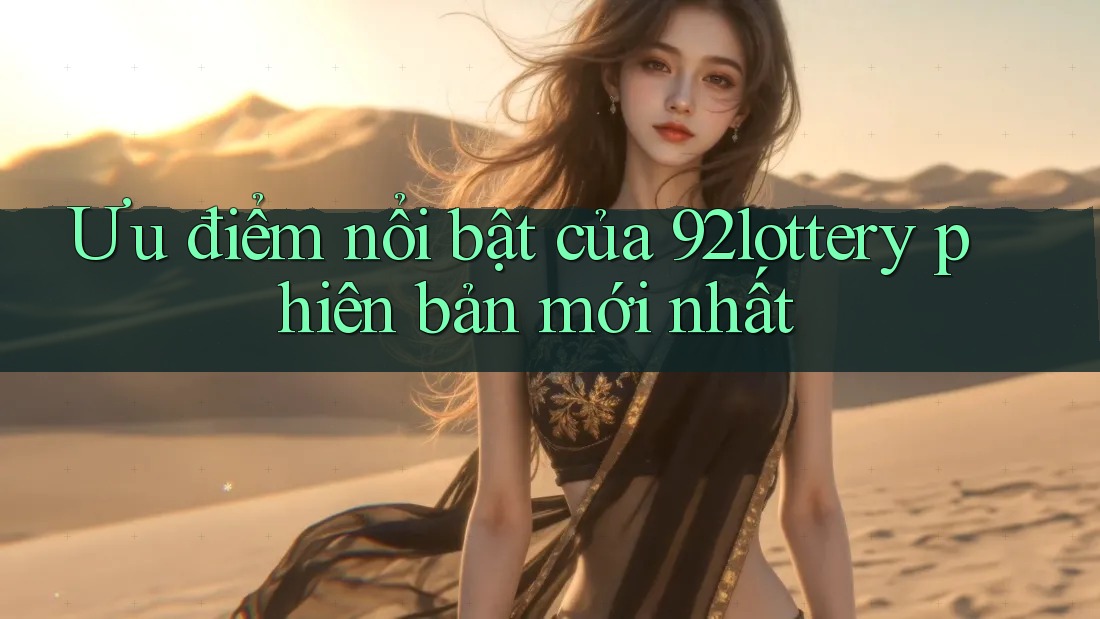 Ưu điểm nổi bật của 92lottery phiên bản mới nhất
