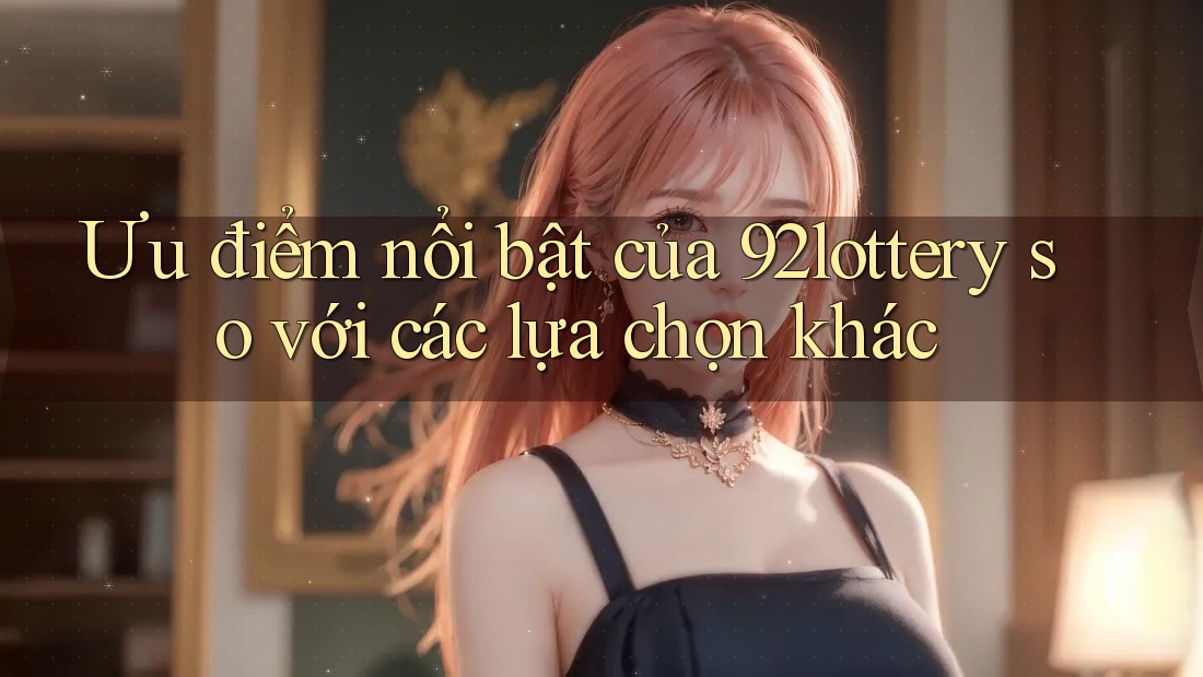 Ưu điểm nổi bật của 92lottery so với các lựa chọn khác