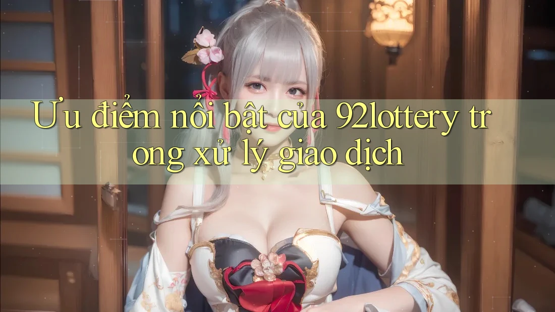 Ưu điểm nổi bật của 92lottery trong xử lý giao dịch