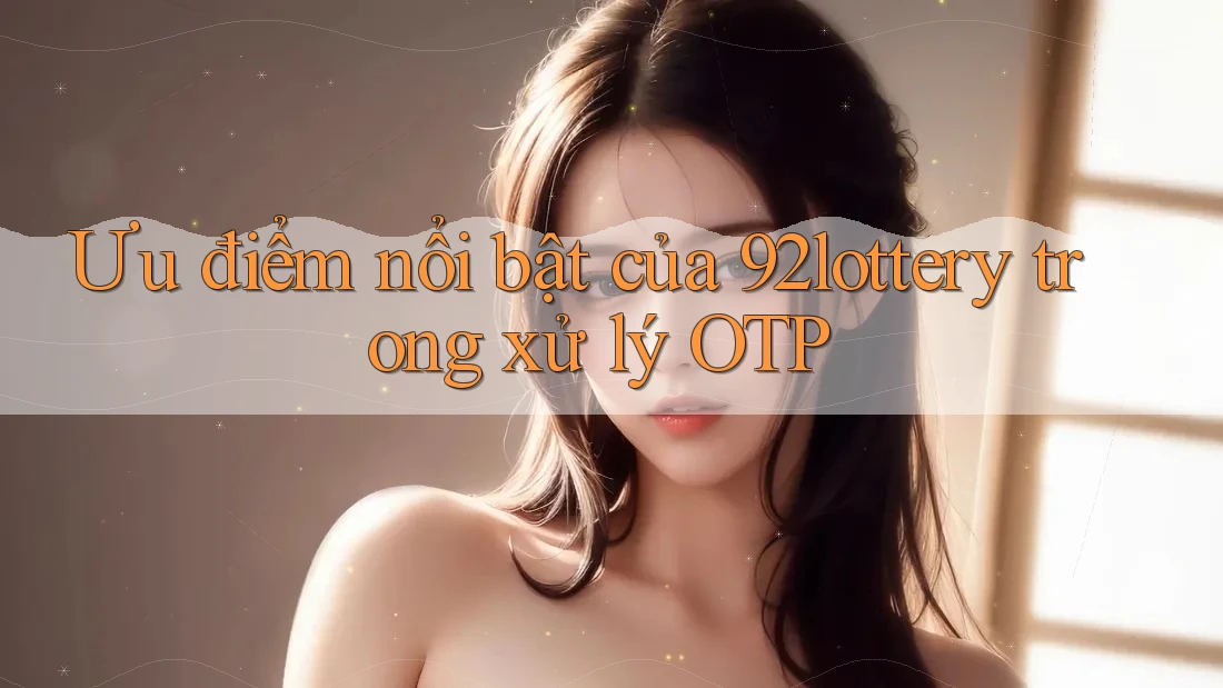 Ưu điểm nổi bật của 92lottery trong xử lý OTP