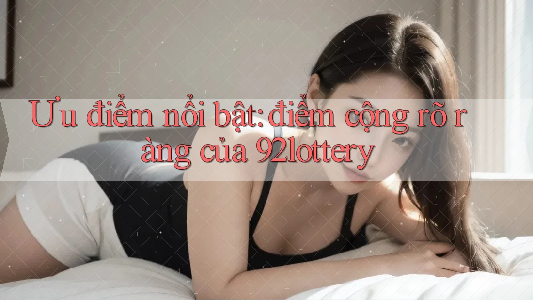 Ưu điểm nổi bật: điểm cộng rõ ràng của 92lottery