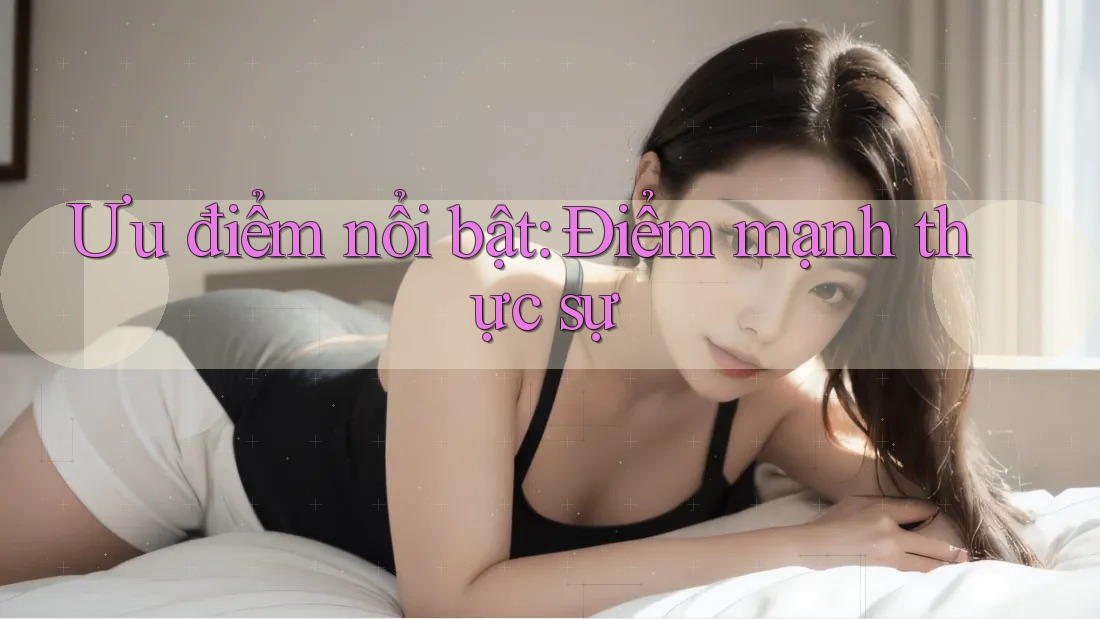 Ưu điểm nổi bật: Điểm mạnh thực sự Ưu điểm nổi bật: Điểm mạnh thực sự