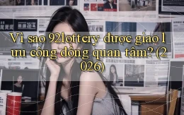 Vì sao 92lottery được giao lưu cộng đồng quan tâm (2026)