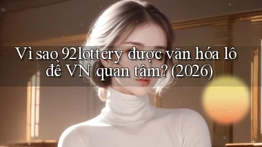 Vì sao 92lottery được văn hóa lô đề VN quan tâm (2026)