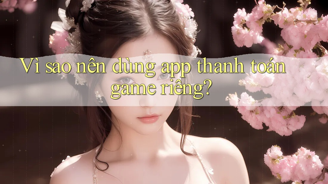 Vì sao nên dùng app thanh toán game riêng? Vì sao nên dùng app thanh toán game riêng?