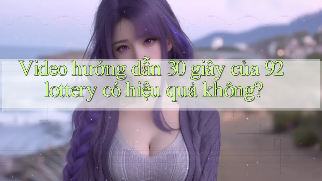 Video hướng dẫn 30 giây của 92lottery có hiệu quả không?