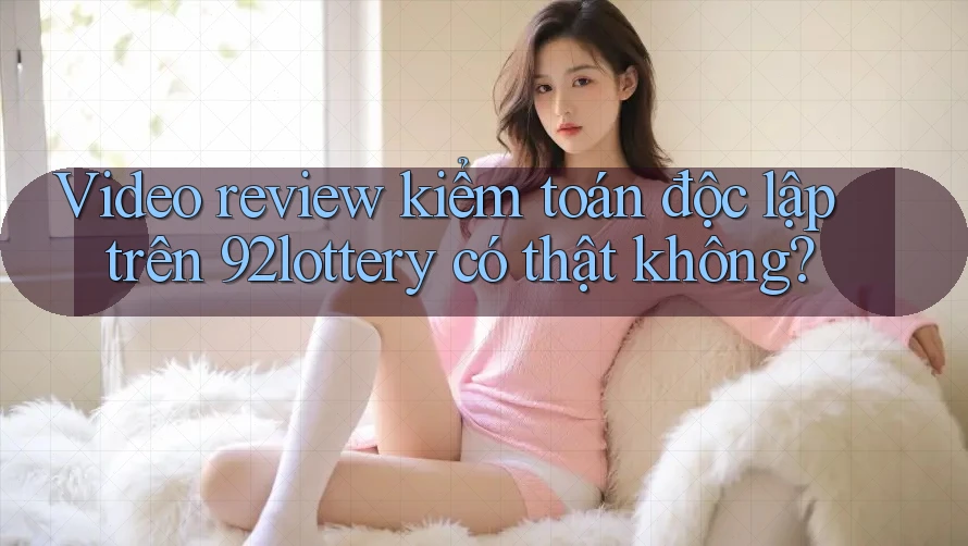 Video review kiểm toán độc lập trên 92lottery có thật không?