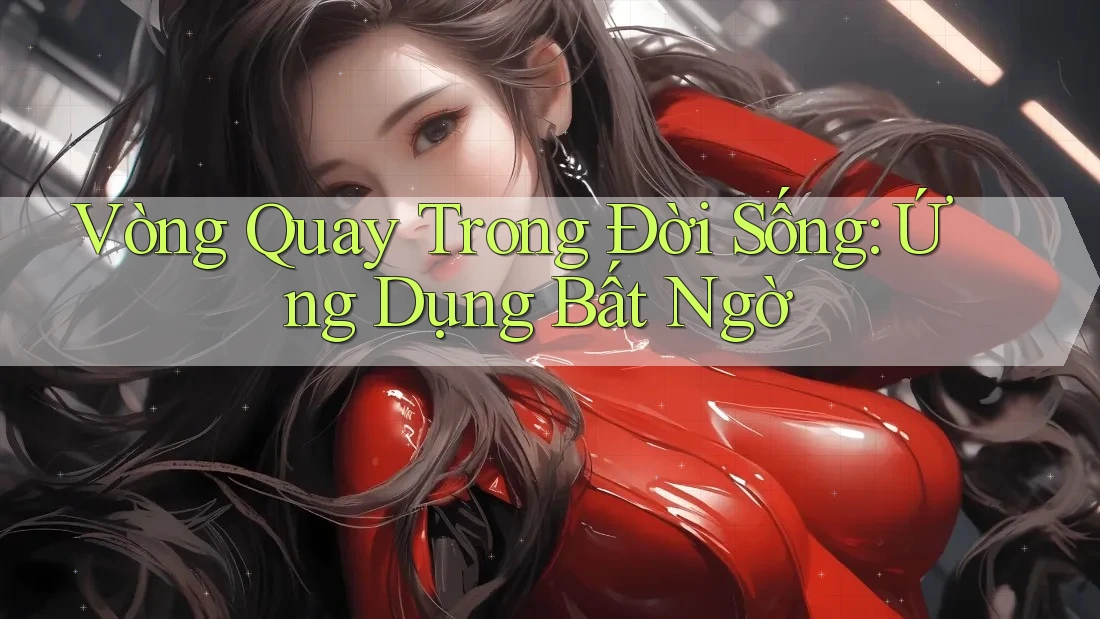 Vòng Quay Trong Đời Sống: Ứng Dụng Bất Ngờ