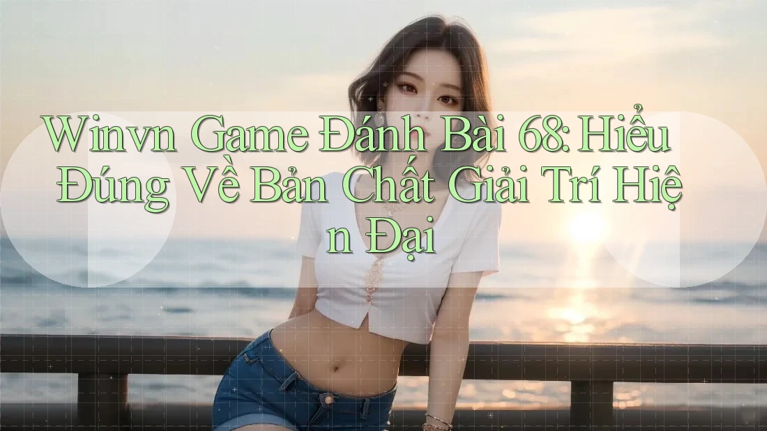 Winvn Game Đánh Bài 68: Hiểu Đúng Về Bản Chất Giải Trí Hiện Đại