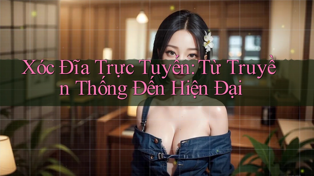 Xóc Đĩa Trực Tuyến: Từ Truyền Thống Đến Hiện Đại