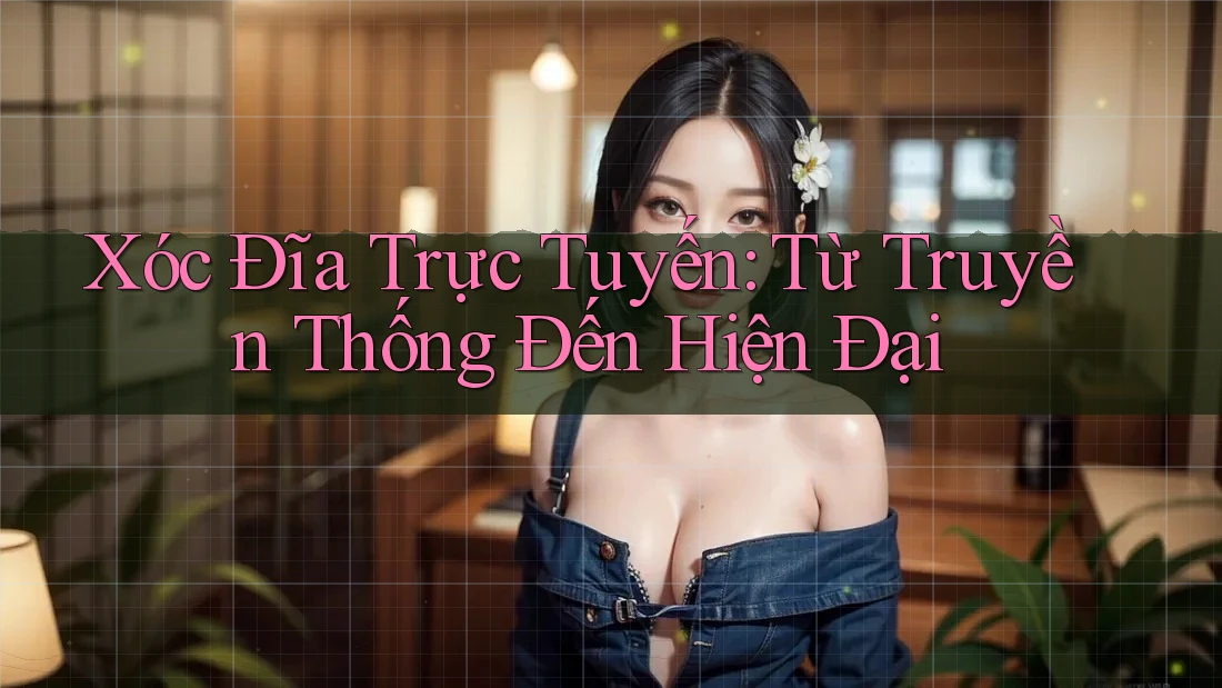 Xóc Đĩa Trực Tuyến: Từ Truyền Thống Đến Hiện Đại Xóc Đĩa Trực Tuyến: Từ Truyền Thống Đến Hiện Đại